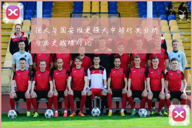 恒大与国安谁更强大中超对决分析与历史战绩对比