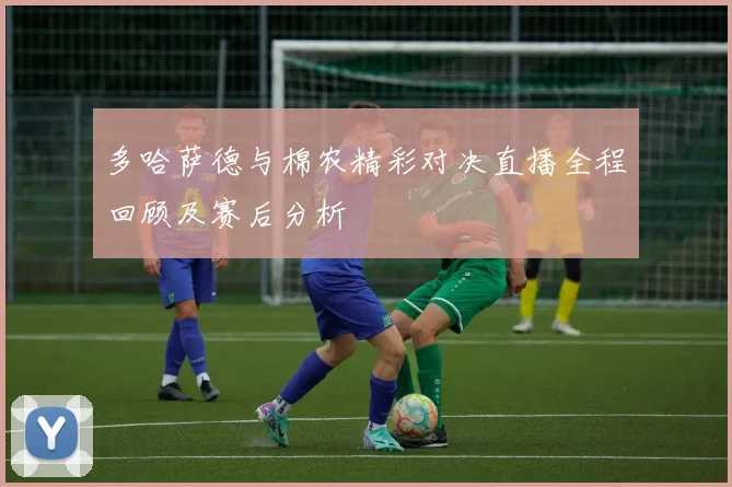 多哈萨德与棉农精彩对决直播全程回顾及赛后分析