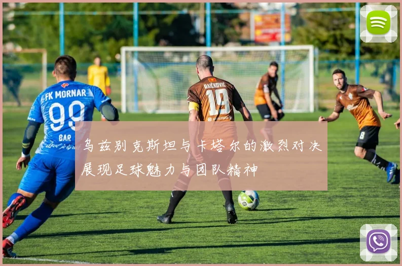乌兹别克斯坦与卡塔尔的激烈对决展现足球魅力与团队精神
