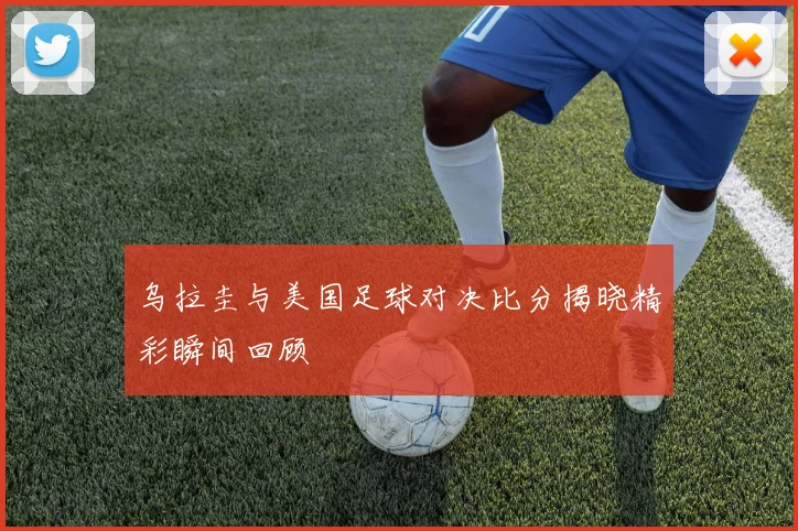 乌拉圭与美国足球对决比分揭晓精彩瞬间回顾