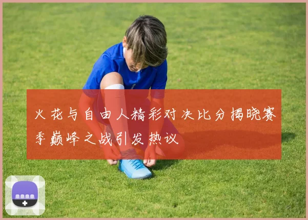 火花与自由人精彩对决比分揭晓赛季巅峰之战引发热议
