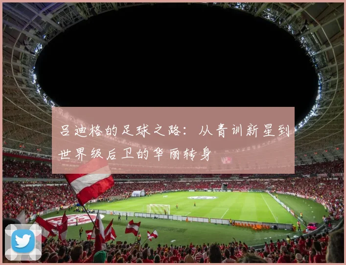 吕迪格的足球之路：从青训新星到世界级后卫的华丽转身