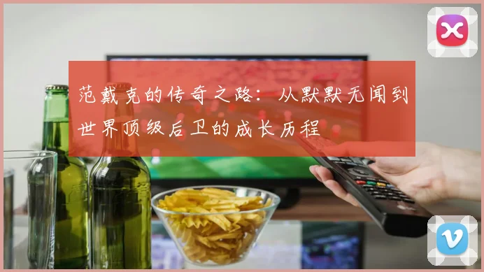 范戴克的传奇之路：从默默无闻到世界顶级后卫的成长历程