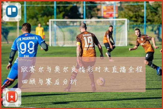欧赛尔与奥尔良精彩对决直播全程回顾与赛后分析