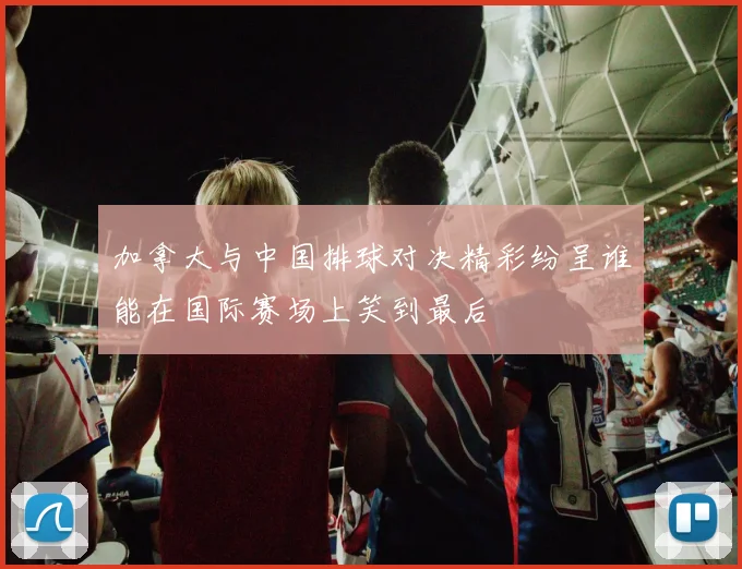 加拿大与中国排球对决精彩纷呈谁能在国际赛场上笑到最后
