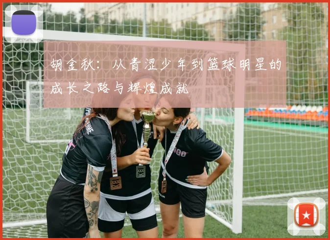 胡金秋：从青涩少年到篮球明星的成长之路与辉煌成就