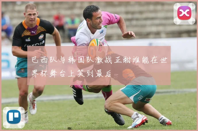 巴西队与韩国队激战正酣谁能在世界杯舞台上笑到最后