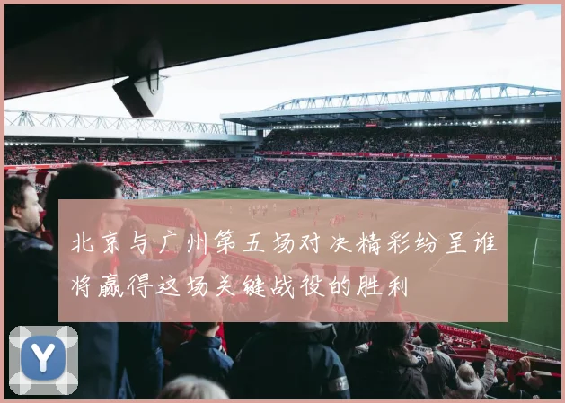 北京与广州第五场对决精彩纷呈谁将赢得这场关键战役的胜利